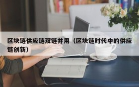区块链供应链双链并用(区块链时代中的供应链创新)