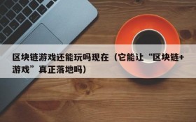 区块链游戏还能玩吗现在(它能让“区块链+游戏”真正落地吗)