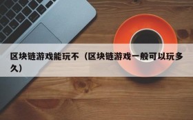 区块链游戏能玩不（区块链游戏一般可以玩多久）