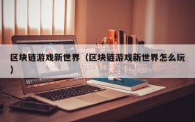 区块链游戏新世界（区块链游戏新世界怎么玩）