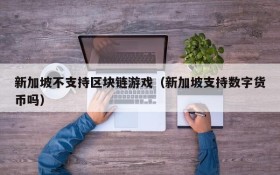 新加坡不支持区块链游戏(新加坡支持数字货币吗)