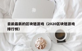 目前最新的区块链游戏(2020区块链游戏排行榜)