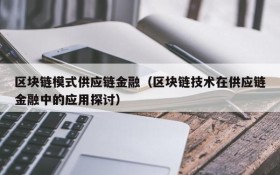 区块链模式供应链金融(区块链技术在供应链金融中的应用探讨)