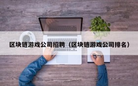 区块链游戏公司招聘(区块链游戏公司排名)