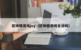 区块链游戏joy(区块链游戏合法吗)