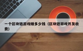 一个区块链游戏赚多少钱(区块链游戏开发收费)