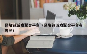 区块链游戏聚合平台（区块链游戏聚合平台有哪些）