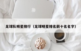 足球队明星排行(足球明星排名前十名名字)