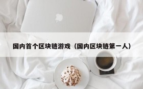 国内首个区块链游戏（国内区块链第一人）