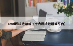 amd区块链游戏(十大区块链游戏平台)