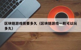 区块链游戏需要多久（区块链游戏一般可以玩多久）