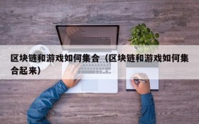 区块链和游戏如何集合（区块链和游戏如何集合起来）