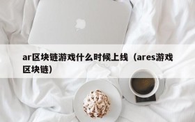 ar区块链游戏什么时候上线(ares游戏区块链)