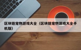 区块链宠物游戏大全（区块链宠物游戏大全手机版）