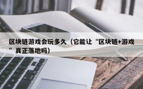 区块链游戏会玩多久（它能让“区块链+游戏”真正落地吗）