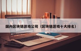 国内区块链游戏公司(区块链游戏十大排名)