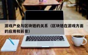 游戏产业与区块链的关系(区块链在游戏方面的应用和前景)