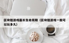 区块链游戏最长生命周期(区块链游戏一般可以玩多久)