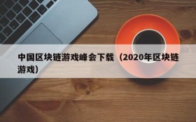 中国区块链游戏峰会下载(2020年区块链游戏)
