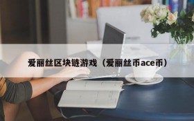 爱丽丝区块链游戏(爱丽丝币ace币)
