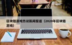 区块链游戏热议新闻报道(2020年区块链游戏)