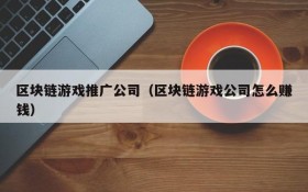 区块链游戏推广公司（区块链游戏公司怎么赚钱）