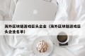 海外区块链游戏巨头企业（海外区块链游戏巨头企业名单）