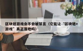 区块链游戏会不会被禁言(它能让“区块链+游戏”真正落地吗)