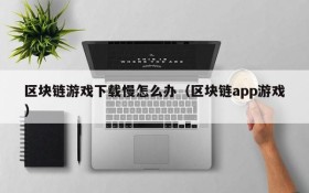 区块链游戏下载慢怎么办(区块链app游戏)