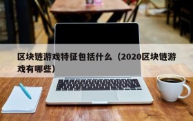区块链游戏特征包括什么(2020区块链游戏有哪些)