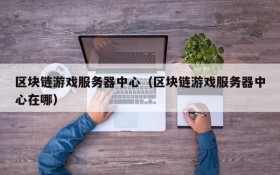 区块链游戏服务器中心（区块链游戏服务器中心在哪）