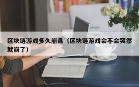 区块链游戏多久崩盘（区块链游戏会不会突然就崩了）