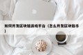 如何开发区块链游戏平台（怎么开发区块链币）