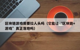 区块链游戏需要拉人头吗(它能让“区块链+游戏”真正落地吗)