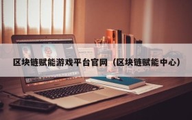 区块链赋能游戏平台官网(区块链赋能中心)