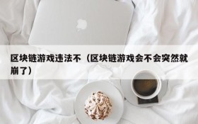 区块链游戏违法不(区块链游戏会不会突然就崩了)