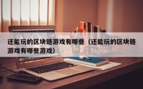 还能玩的区块链游戏有哪些(还能玩的区块链游戏有哪些游戏)