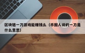 区块链一刀游戏能赚钱么(币圈人说的一刀是什么意思)