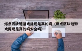 爆点区块链游戏提现是真的吗（爆点区块链游戏提现是真的吗安全吗）