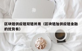 区块链供应链双链并用(区块链加供应链金融的优势有)
