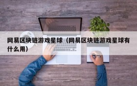 网易区块链游戏星球(网易区块链游戏星球有什么用)