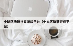 全球区块链扑克游戏平台（十大区块链游戏平台）