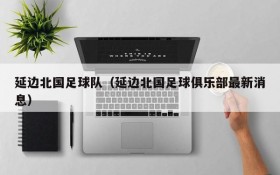 延边北国足球队(延边北国足球俱乐部最新消息)