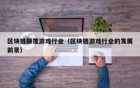 区块链颠覆游戏行业（区块链游戏行业的发展前景）