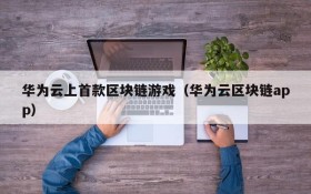 华为云上首款区块链游戏（华为云区块链app）