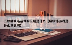 五款区块链游戏的区别是什么（区块链游戏是什么意思啊）