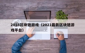 2018区块链游戏(2021最新区块链游戏平台)
