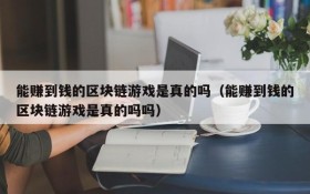 能赚到钱的区块链游戏是真的吗（能赚到钱的区块链游戏是真的吗吗）
