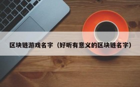 区块链游戏名字（好听有意义的区块链名字）