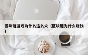 区块链游戏为什么这么火（区块链为什么赚钱）
